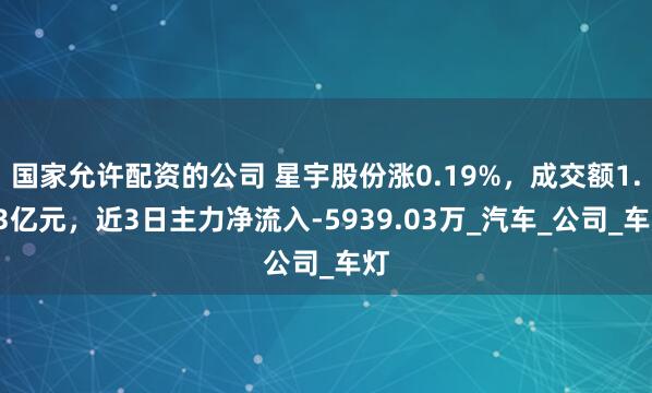 国家允许配资的公司 星宇股份涨0.19%，成交额1.53亿元，近3日主力净流入-5939.03万_汽车_公司_车灯