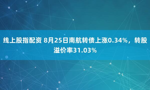 线上股指配资 8月25日南航转债上涨0.34%，转股溢价率31.03%
