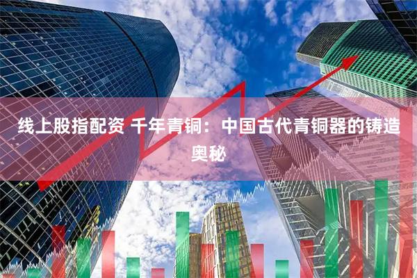 线上股指配资 千年青铜：中国古代青铜器的铸造奥秘