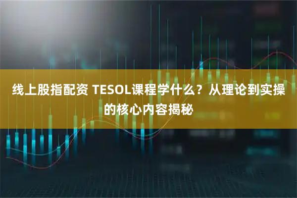 线上股指配资 TESOL课程学什么？从理论到实操的核心内容揭秘