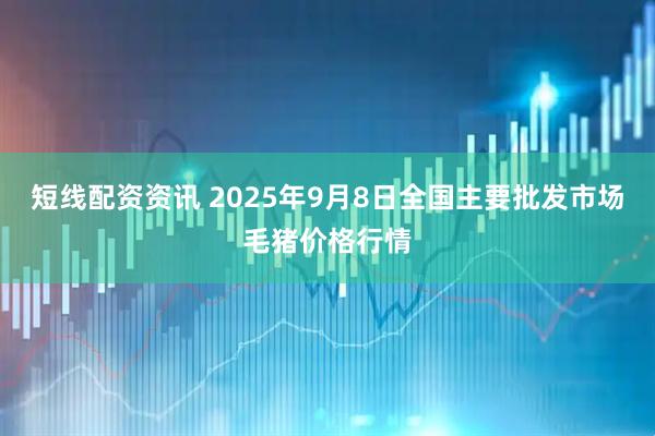 短线配资资讯 2025年9月8日全国主要批发市场毛猪价格行情