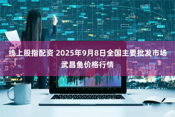 线上股指配资 2025年9月8日全国主要批发市场武昌鱼价格行情