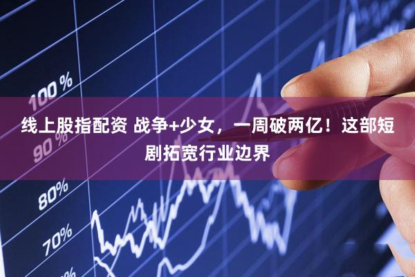 线上股指配资 战争+少女，一周破两亿！这部短剧拓宽行业边界