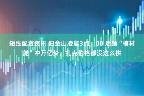 短线配资资讯 旧金山凌晨3点，00 后睡“棺材舱”冲万亿梦，扎克伯格都没这么拼