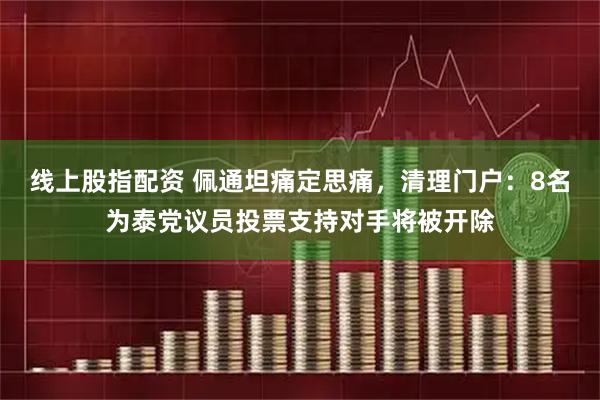 线上股指配资 佩通坦痛定思痛，清理门户：8名为泰党议员投票支持对手将被开除
