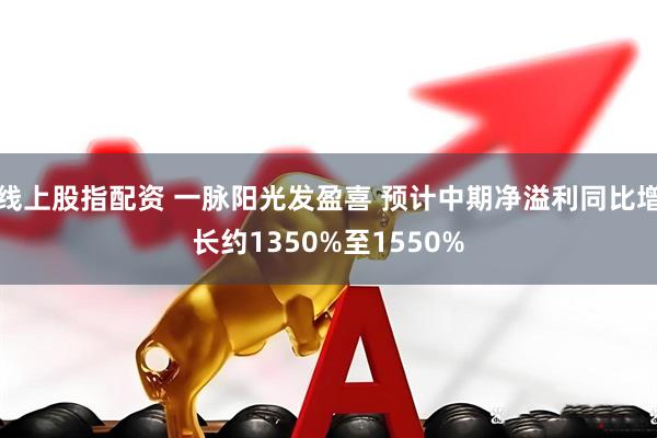 线上股指配资 一脉阳光发盈喜 预计中期净溢利同比增长约1350%至1550%