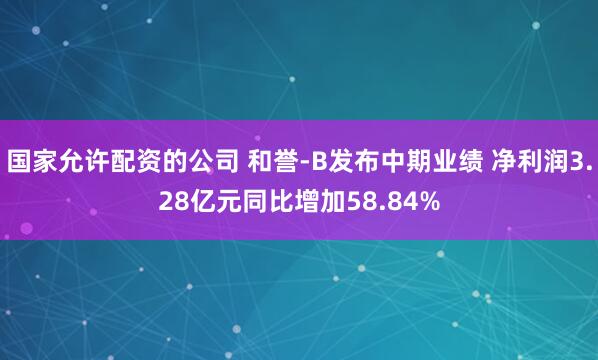 国家允许配资的公司 和誉-B发布中期业绩 净利润3.28亿元同比增加58.84%
