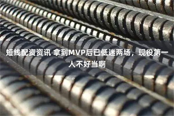 短线配资资讯 拿到MVP后已低迷两场，现役第一人不好当啊
