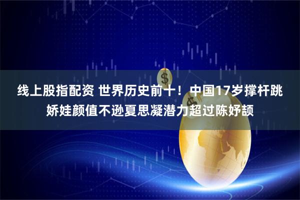 线上股指配资 世界历史前十！中国17岁撑杆跳娇娃颜值不逊夏思凝潜力超过陈妤颉