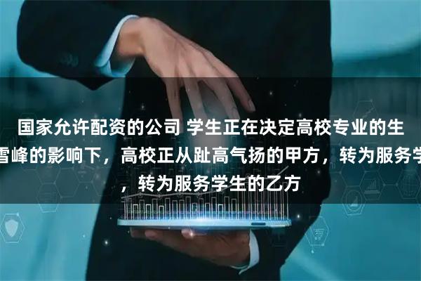 国家允许配资的公司 学生正在决定高校专业的生死？在张雪峰的影响下，高校正从趾高气扬的甲方，转为服务学生的乙方