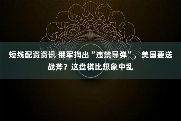 短线配资资讯 俄军掏出“违禁导弹”，美国要送战斧？这盘棋比想象中乱