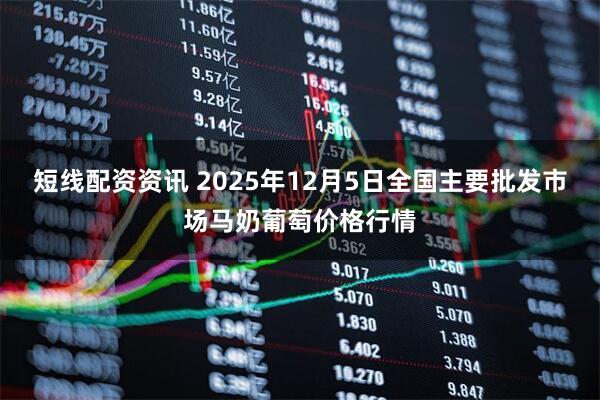 短线配资资讯 2025年12月5日全国主要批发市场马奶葡萄价格行情