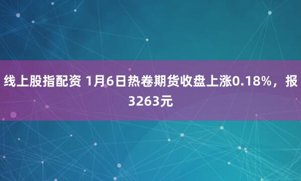 线上股指配资 1月6日热卷期货收盘上涨0.18%，报3263元