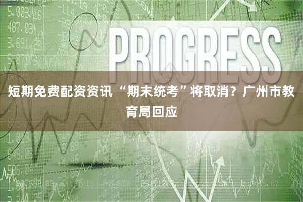 短期免费配资资讯 “期末统考”将取消？广州市教育局回应