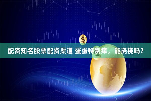 配资知名股票配资渠道 蛋蛋特别痒，能挠挠吗？