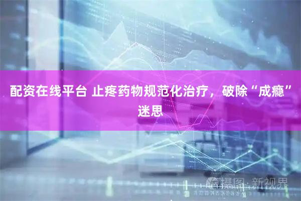 配资在线平台 止疼药物规范化治疗，破除“成瘾”迷思