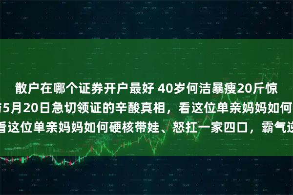 散户在哪个证券开户最好 40岁何洁暴瘦20斤惊艳亮相！揭开发根白发与5月20日急切领证的辛酸真相，看这位单亲妈妈如何硬核带娃、怒扛一家四口，霸气逆袭重生