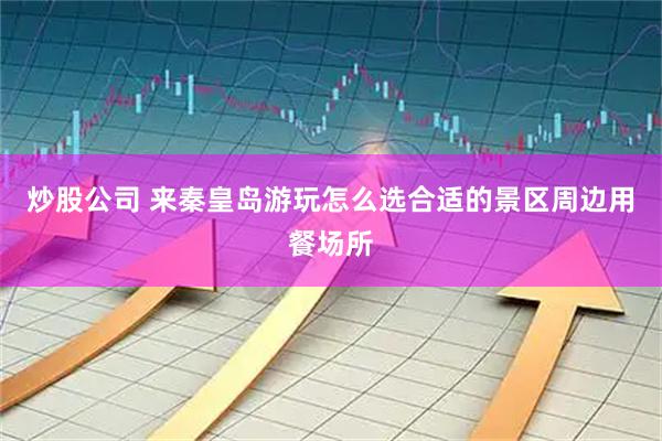 炒股公司 来秦皇岛游玩怎么选合适的景区周边用餐场所