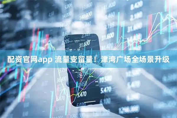 配资官网app 流量变留量！津湾广场全场景升级